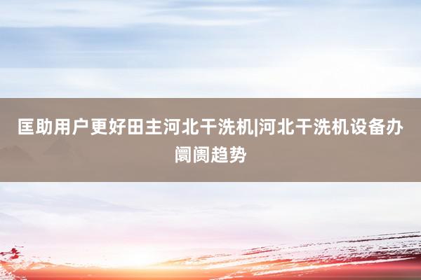 匡助用户更好田主河北干洗机|河北干洗机设备办阛阓趋势