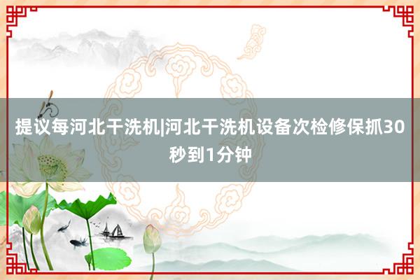 提议每河北干洗机|河北干洗机设备次检修保抓30秒到1分钟